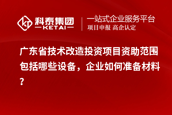 廣東省技術(shù)改造投資項(xiàng)目資助范圍包括哪些設(shè)備，企業(yè)如何準(zhǔn)備材料？