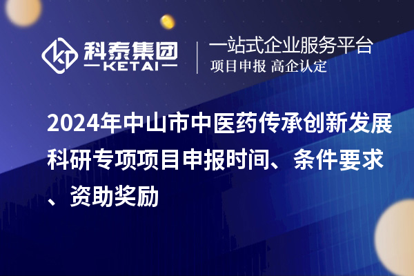 2024年中山市中醫(yī)藥傳承創(chuàng)新發(fā)展科研專項(xiàng)項(xiàng)目申報(bào)時(shí)間、條件要求、資助獎(jiǎng)勵(lì)