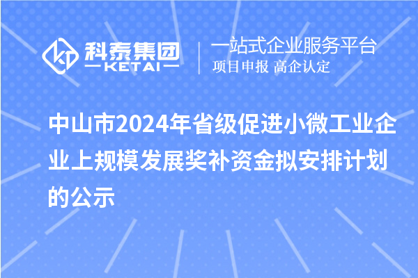 中山市2024年省級促進(jìn)小微工業(yè)企業(yè)上規(guī)模發(fā)展獎補(bǔ)資金擬安排計(jì)劃的公示
