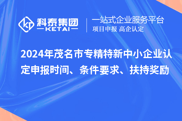 2024年茂名市專精特新中小企業(yè)認(rèn)定申報(bào)時(shí)間、條件要求、扶持獎(jiǎng)勵(lì)