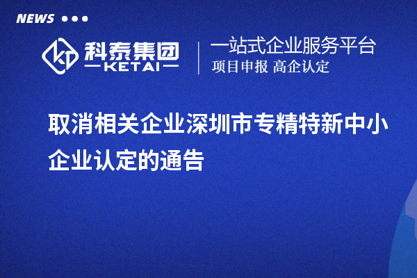 取消相關(guān)企業(yè)深圳市<a href=http://www.bxlmsc.com/fuwu/zhuanjingtexin.html target=_blank class=infotextkey>專精特新中小企業(yè)</a>認(rèn)定的通告