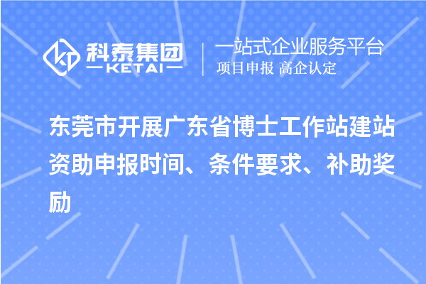東莞市開(kāi)展廣東省博士工作站建站資助申報(bào)時(shí)間、條件要求、補(bǔ)助獎(jiǎng)勵(lì)