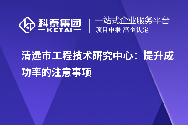 清遠(yuǎn)市工程技術(shù)研究中心：提升成功率的注意事項