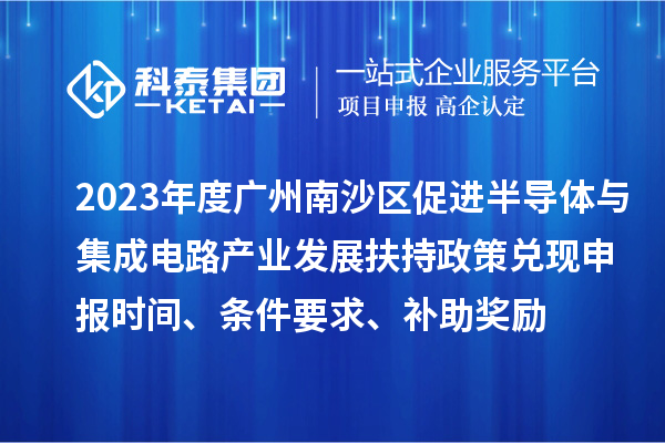 2023年度廣州南沙區(qū)促進(jìn)半導(dǎo)體與集成電路產(chǎn)業(yè)發(fā)展扶持政策兌現(xiàn)申報(bào)時(shí)間、條件要求、補(bǔ)助獎(jiǎng)勵(lì)