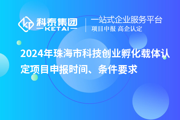 2024年珠海市科技創(chuàng)業(yè)孵化載體認定項目申報時間、條件要求