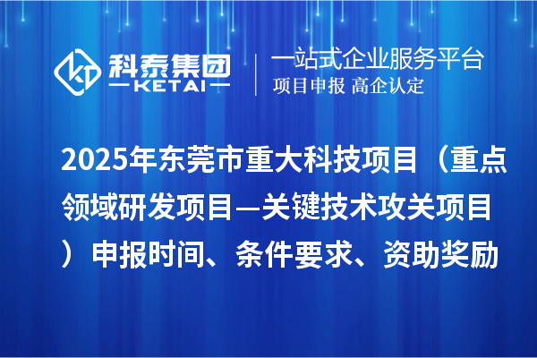 2025年東莞市重大科技項目（重點領域研發(fā)項目—關鍵技術攻關項目）申報時間、條件要求、資助獎勵