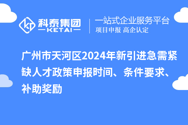 廣州市天河區(qū)2024年新引進急需緊缺人才政策申報時間、條件要求、補助獎勵