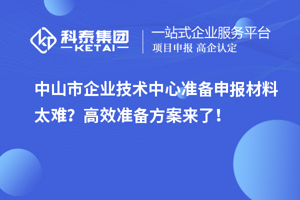 中山市企業(yè)技術(shù)中心準備申報材料太難？高效準備方案來了！