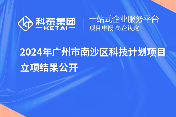 2024年廣州市南沙區(qū)科技計(jì)劃項(xiàng)目立項(xiàng)結(jié)果公開(kāi)
