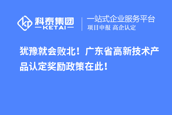 猶豫就會敗北！廣東省高新技術產(chǎn)品認定獎勵政策在此！