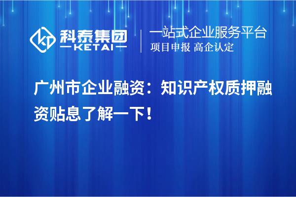 廣州市企業(yè)融資：知識產(chǎn)權質(zhì)押融資貼息了解一下！