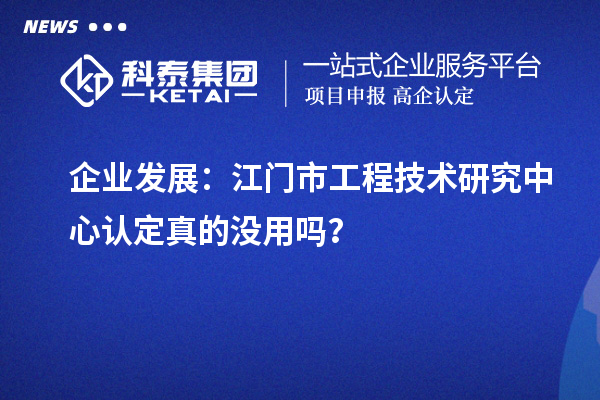 企業(yè)發(fā)展：江門市工程技術(shù)研究中心認(rèn)定真的沒用嗎？