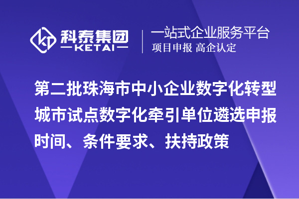 第二批珠海市中小企業(yè)數字化轉型城市試點數字化牽引單位遴選申報時間、條件要求、扶持政策