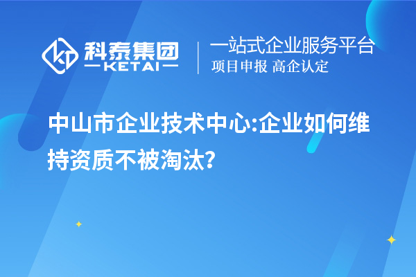 中山市企業(yè)技術(shù)中心:企業(yè)如何維持資質(zhì)不被淘汰？