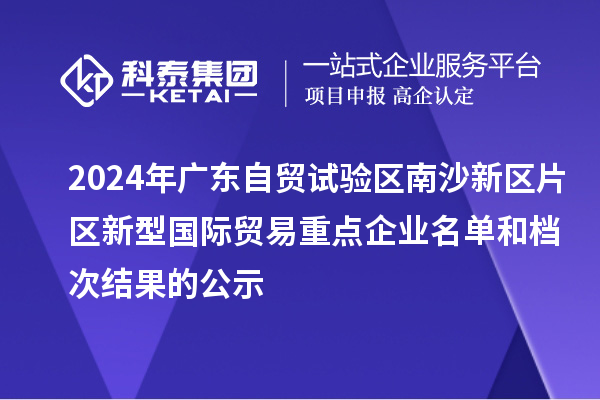 2024年廣東自貿(mào)試驗區(qū)南沙新區(qū)片區(qū)新型國際貿(mào)易重點(diǎn)企業(yè)名單和檔次結(jié)果的公示