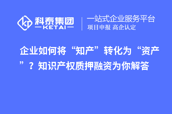 企業(yè)如何將“知產(chǎn)”轉(zhuǎn)化為“資產(chǎn)”？知識(shí)產(chǎn)權(quán)質(zhì)押融資為你解答