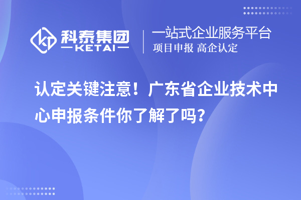 認(rèn)定關(guān)鍵注意！廣東省企業(yè)技術(shù)中心申報(bào)條件你了解了嗎？