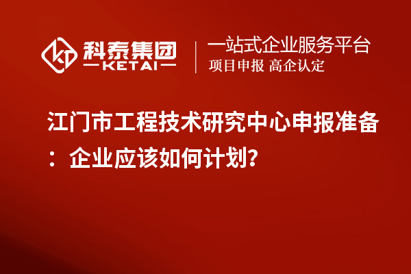 江門市工程技術(shù)研究中心申報準(zhǔn)備：企業(yè)應(yīng)該如何計劃？