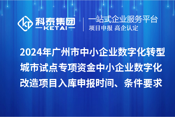 2024年廣州市中小企業(yè)數(shù)字化轉(zhuǎn)型城市試點(diǎn)專項(xiàng)資金中小企業(yè)數(shù)字化改造項(xiàng)目入庫(kù)申報(bào)時(shí)間、條件要求、補(bǔ)助獎(jiǎng)勵(lì)