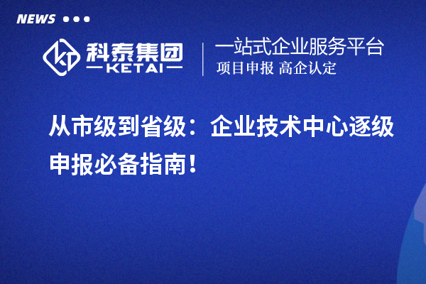 從市級(jí)到省級(jí)：企業(yè)技術(shù)中心逐級(jí)申報(bào)必備指南！