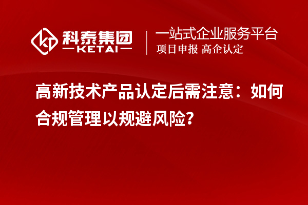 高新技術產(chǎn)品認定后需注意：如何合規(guī)管理以規(guī)避風險？