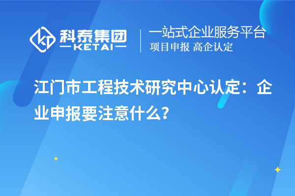 江門市工程技術(shù)研究中心認(rèn)定：企業(yè)申報要注意什么？