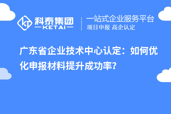 廣東省企業(yè)技術(shù)中心認(rèn)定：如何優(yōu)化申報(bào)材料提升成功率？
