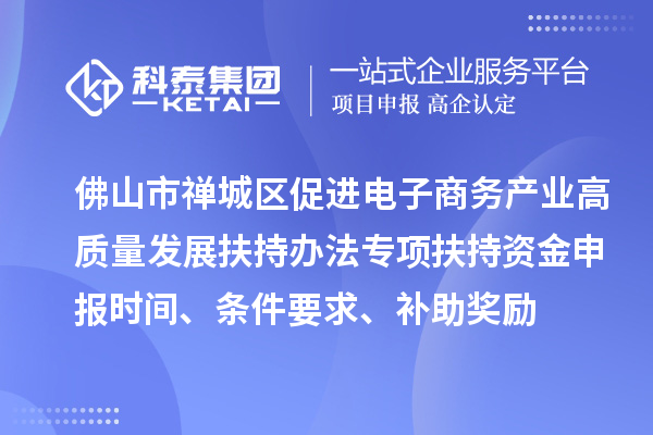 佛山市禪城區(qū)促進(jìn)電子商務(wù)產(chǎn)業(yè)高質(zhì)量發(fā)展扶持辦法專項(xiàng)扶持資金申報(bào)時(shí)間、條件要求、補(bǔ)助獎(jiǎng)勵(lì)