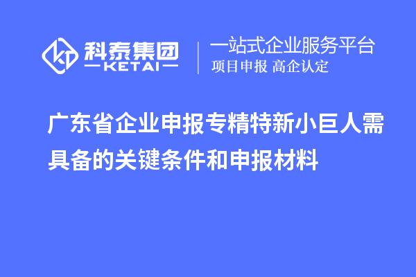 廣東省企業(yè)申報專精特新小巨人需具備的關鍵條件和申報材料