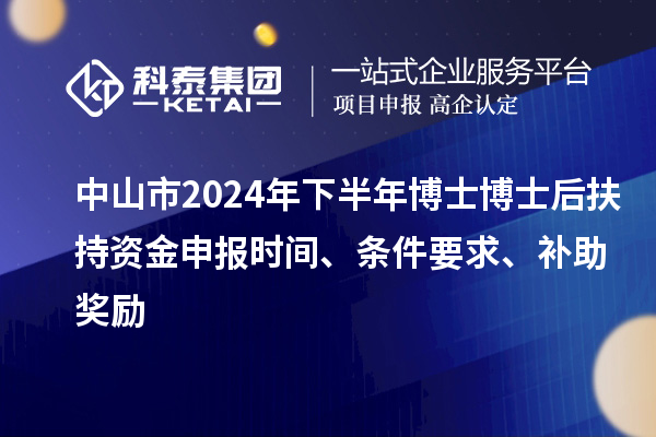 中山市2024年下半年博士博士后扶持資金申報(bào)時(shí)間、條件要求、補(bǔ)助獎(jiǎng)勵(lì)
