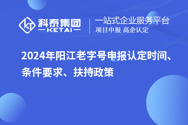 2024年陽江老字號申報認(rèn)定時間、條件要求、扶持政策