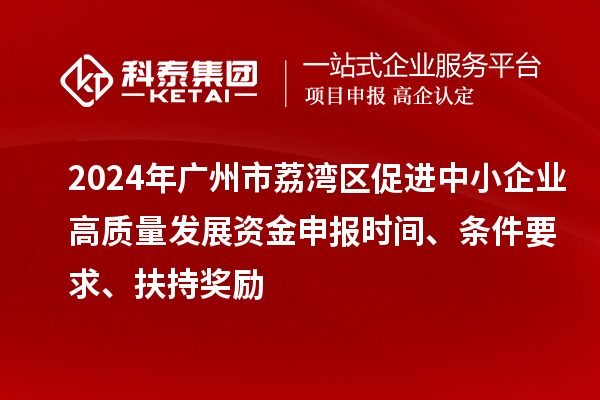 2024年廣州市荔灣區(qū)促進(jìn)中小企業(yè)高質(zhì)量發(fā)展資金申報時間、條件要求、扶持獎勵