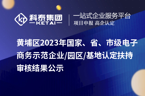 黃埔區(qū)2023年國家、省、市級電子商務(wù)示范企業(yè)/園區(qū)/基地認(rèn)定扶持審核結(jié)果公示