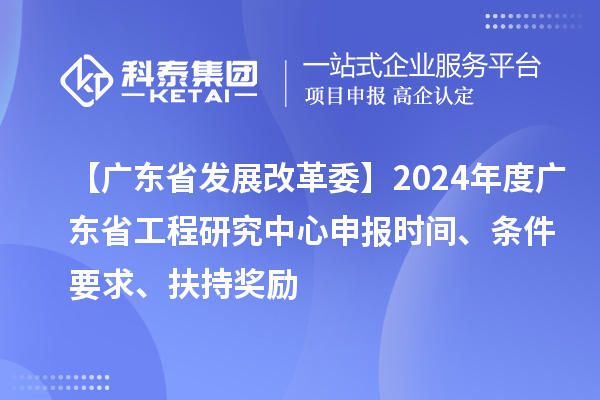 【廣東省發(fā)展改革委】2024年度廣東省工程研究中心申報時間、條件要求、扶持獎勵