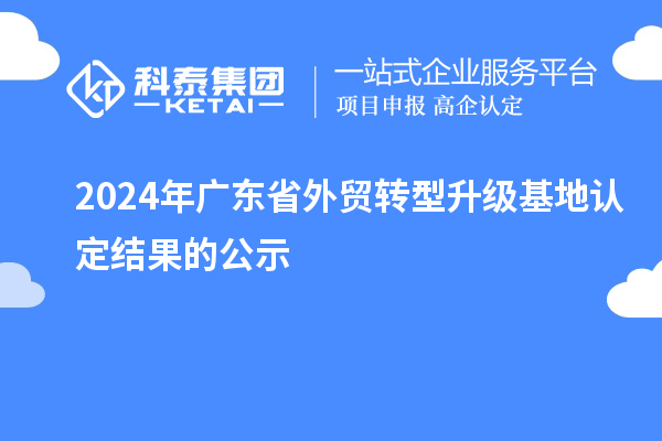 2024年廣東省外貿(mào)轉(zhuǎn)型升級(jí)基地認(rèn)定結(jié)果的公示