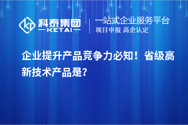 企業(yè)提升產(chǎn)品競爭力必知！省級高新技術產(chǎn)品是？