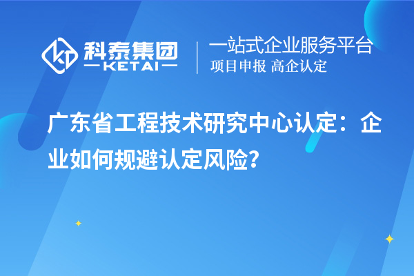 廣東省工程技術(shù)研究中心認(rèn)定：企業(yè)如何規(guī)避認(rèn)定風(fēng)險？