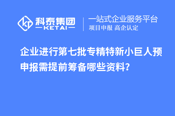 企業(yè)進(jìn)行第七批專精特新小巨人預(yù)申報(bào)需提前籌備哪些資料？