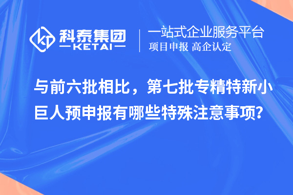 與前六批相比，第七批專精特新小巨人預申報有哪些特殊注意事項？