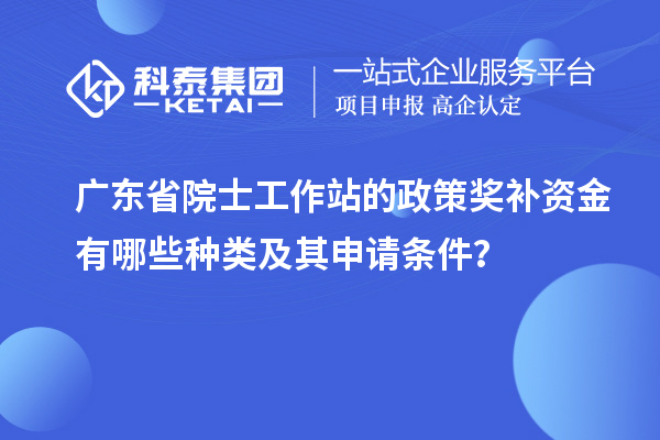 廣東省院士工作站的政策獎(jiǎng)補(bǔ)資金有哪些種類(lèi)及其申請(qǐng)條件？