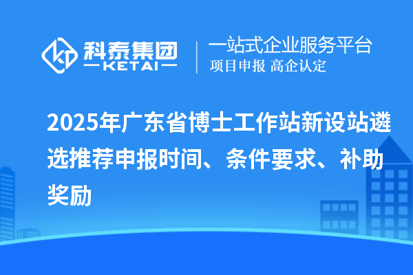 2025年廣東省博士工作站新設(shè)站遴選推薦申報(bào)時(shí)間、條件要求、補(bǔ)助獎(jiǎng)勵(lì)