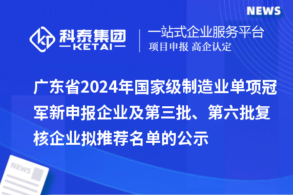 廣東省2024年國(guó)家級(jí)制造業(yè)單項(xiàng)冠軍新申報(bào)企業(yè)及第三批、第六批復(fù)核企業(yè)擬推薦名單的公示
