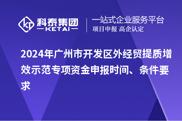 2024年廣州市開發(fā)區(qū)外經(jīng)貿(mào)提質(zhì)增效示范專項(xiàng)資金申報(bào)時(shí)間、條件要求