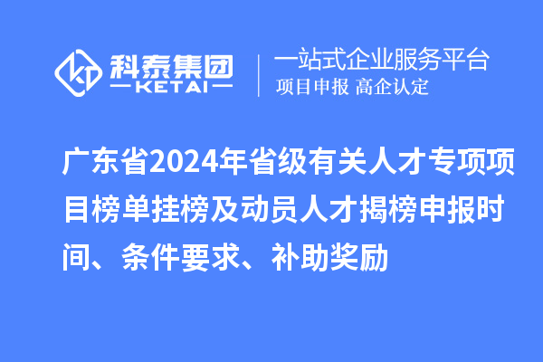 廣東省2024年省級(jí)有關(guān)人才專項(xiàng)項(xiàng)目榜單掛榜及動(dòng)員人才揭榜申報(bào)時(shí)間、條件要求、補(bǔ)助獎(jiǎng)勵(lì)