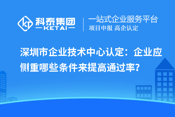 深圳市企業(yè)技術(shù)中心認(rèn)定：企業(yè)應(yīng)側(cè)重哪些條件來提高通過率？