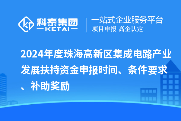 2024年度珠海高新區(qū)集成電路產(chǎn)業(yè)發(fā)展扶持資金申報(bào)時(shí)間、條件要求、補(bǔ)助獎(jiǎng)勵(lì)