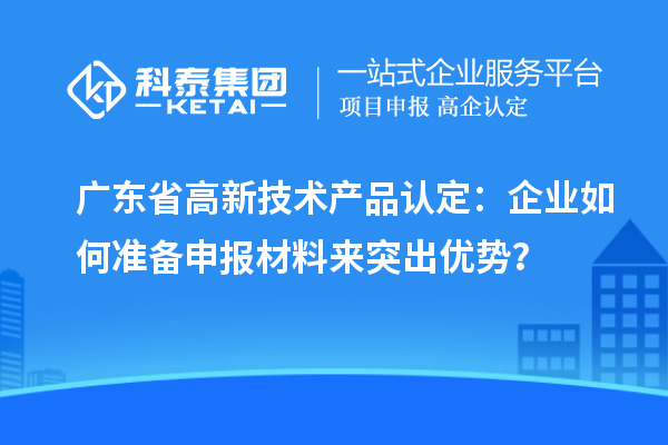 廣東省高新技術(shù)產(chǎn)品認(rèn)定：企業(yè)如何準(zhǔn)備申報(bào)材料來(lái)突出優(yōu)勢(shì)？
