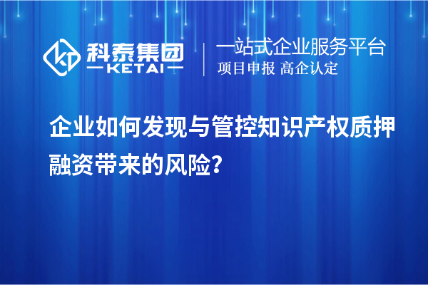 企業(yè)如何發(fā)現(xiàn)與管控知識產(chǎn)權(quán)質(zhì)押融資帶來的風(fēng)險？