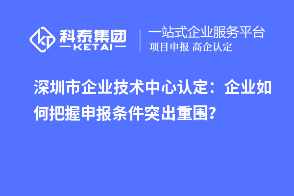 深圳市企業(yè)技術(shù)中心認(rèn)定：企業(yè)如何把握申報(bào)條件突出重圍？