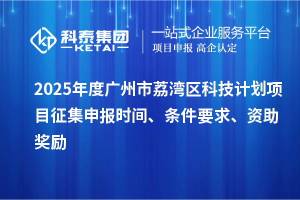 2025年度廣州市荔灣區(qū)科技計(jì)劃項(xiàng)目征集申報(bào)時(shí)間、條件要求、資助獎(jiǎng)勵(lì)